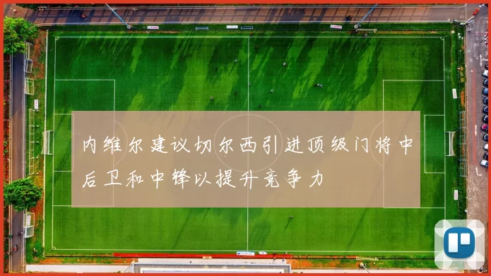 内维尔建议切尔西引进顶级门将中后卫和中锋以提升竞争力