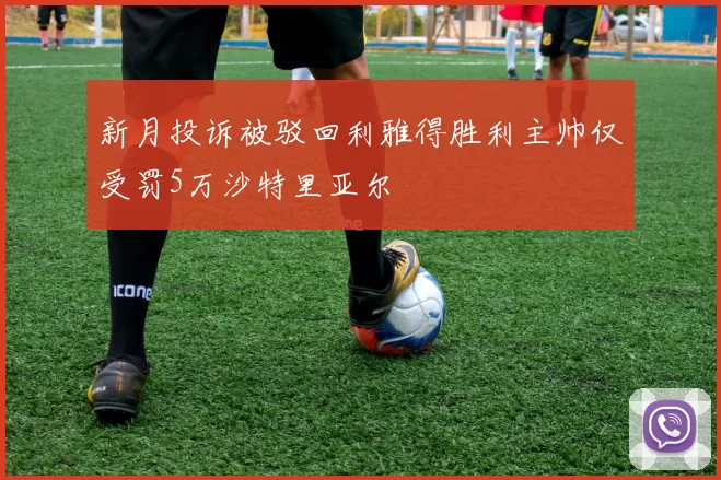 新月投诉被驳回利雅得胜利主帅仅受罚5万沙特里亚尔