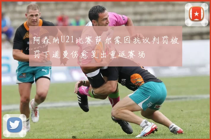 阿森纳U21比赛萨尔蒙因抗议判罚被罚下道曼伤愈复出重返赛场