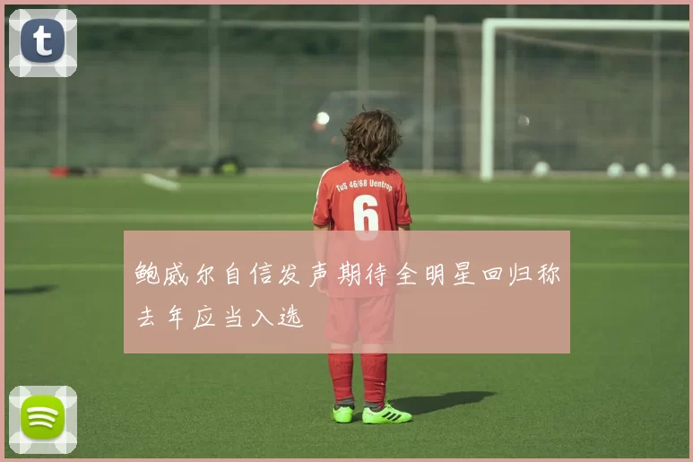 鲍威尔自信发声期待全明星回归称去年应当入选