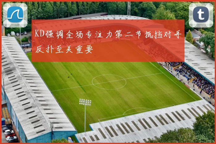KD强调全场专注力第二节抵挡对手反扑至关重要
