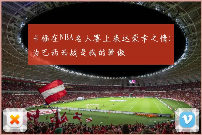 卡福在NBA名人赛上表达荣幸之情：为巴西而战是我的骄傲
