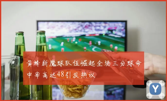 黄蜂新魔球队伍崛起全场三分球命中率高达48引发热议