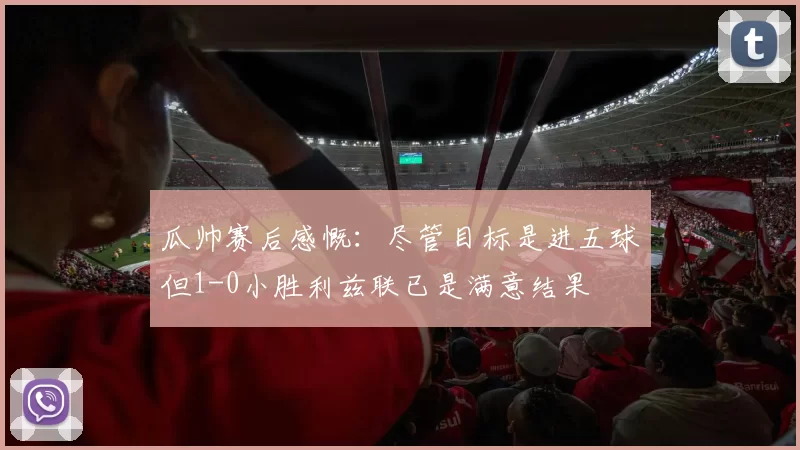 瓜帅赛后感慨：尽管目标是进五球但1-0小胜利兹联已是满意结果