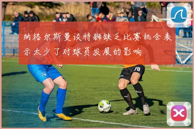 纳格尔斯曼谈特狮缺乏比赛机会表示太少了对球员发展的影响
