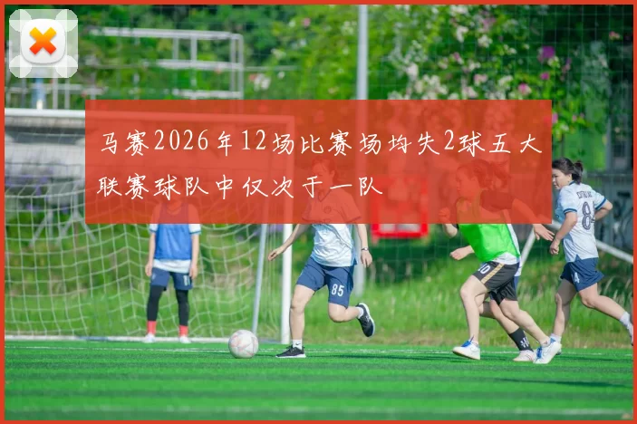 马赛2026年12场比赛场均失2球五大联赛球队中仅次于一队