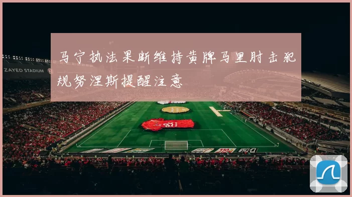 马宁执法果断维持黄牌马里肘击犯规努涅斯提醒注意