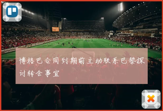 博格巴合同到期前主动联系巴黎探讨转会事宜