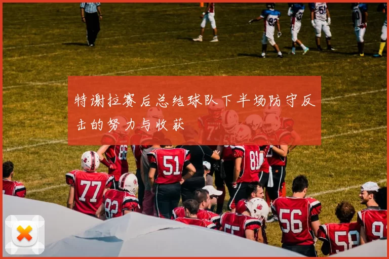 特谢拉赛后总结球队下半场防守反击的努力与收获