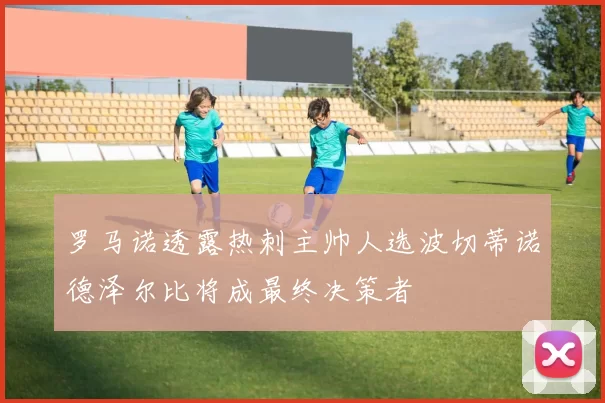 罗马诺透露热刺主帅人选波切蒂诺德泽尔比将成最终决策者