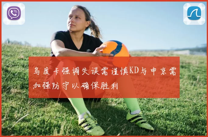 乌度卡强调失误需谨慎KD与申京需加强防守以确保胜利