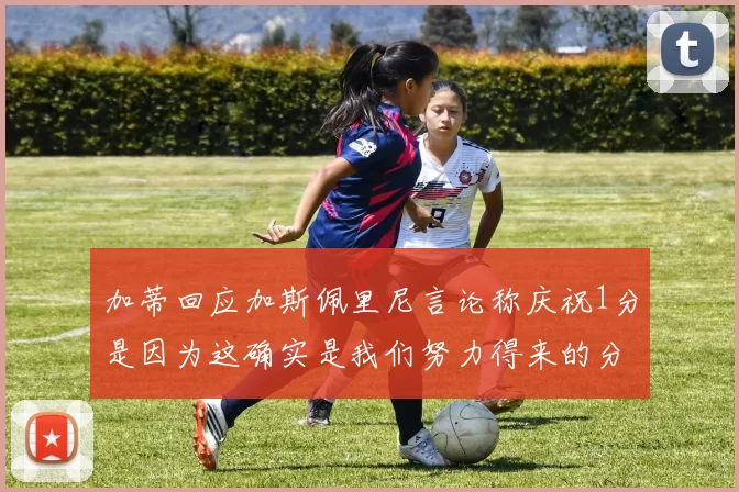加蒂回应加斯佩里尼言论称庆祝1分是因为这确实是我们努力得来的分数