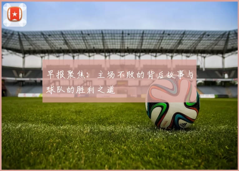 早报聚焦：主场不败的背后故事与球队的胜利之道