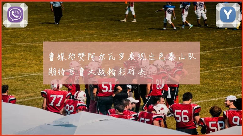 鲁媒称赞阿尔瓦罗表现出色泰山队期待京鲁大战精彩对决
