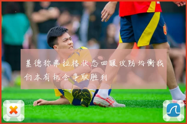基德称弗拉格状态回暖攻防均衡我们本有机会争取胜利