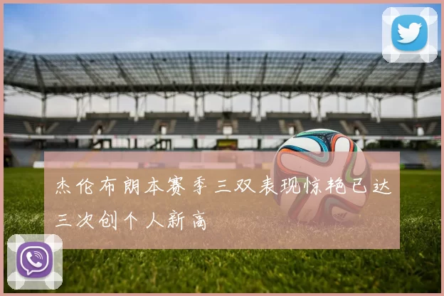 杰伦布朗本赛季三双表现惊艳已达三次创个人新高