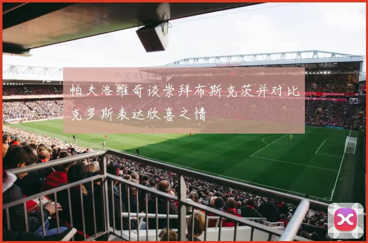帕夫洛维奇谈崇拜布斯克茨并对比克罗斯表达欣喜之情