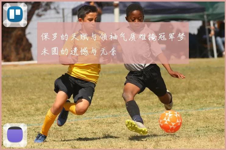 保罗的天赋与领袖气质难掩冠军梦未圆的遗憾与无奈