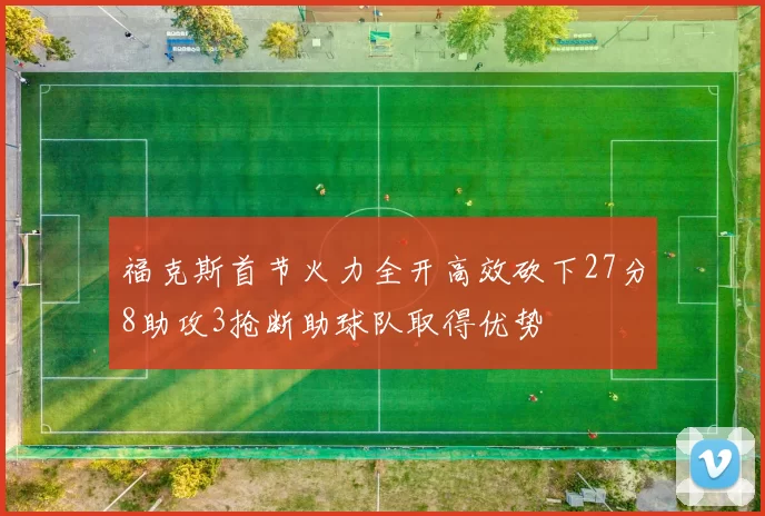 福克斯首节火力全开高效砍下27分8助攻3抢断助球队取得优势