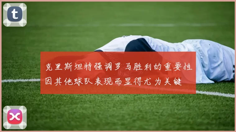 克里斯坦特强调罗马胜利的重要性因其他球队表现而显得尤为关键