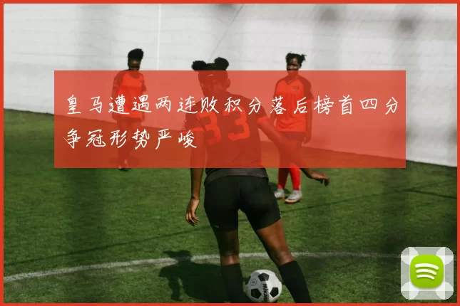 皇马遭遇两连败积分落后榜首四分争冠形势严峻