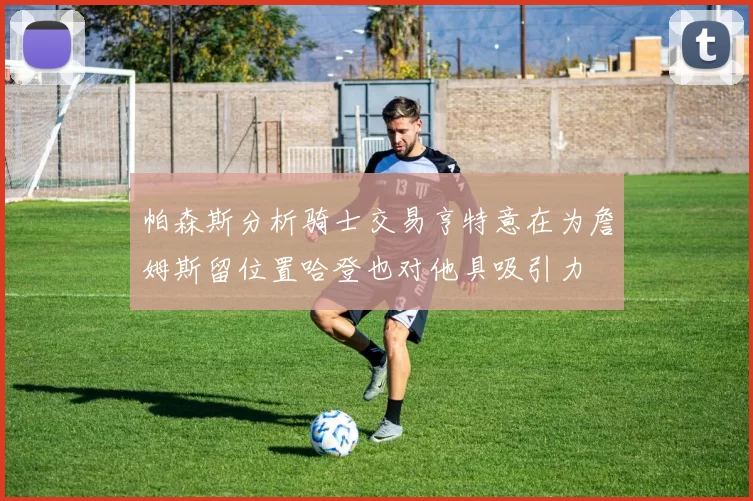帕森斯分析骑士交易亨特意在为詹姆斯留位置哈登也对他具吸引力