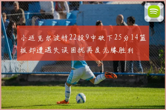 小迈克尔波特22投9中砍下25分14篮板却遭遇失误困扰再度无缘胜利