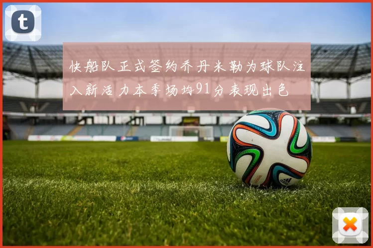 快船队正式签约乔丹米勒为球队注入新活力本季场均91分表现出色