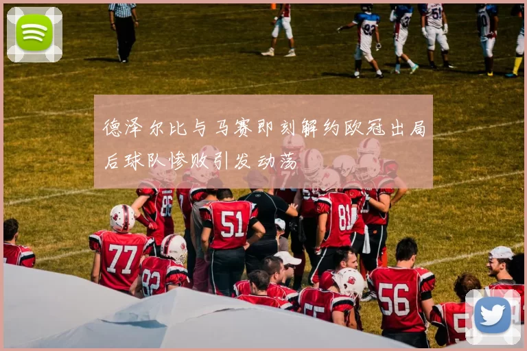 德泽尔比与马赛即刻解约欧冠出局后球队惨败引发动荡