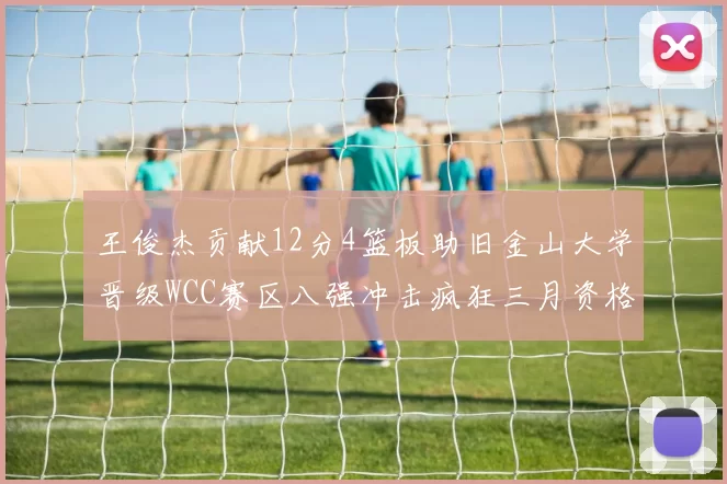 王俊杰贡献12分4篮板助旧金山大学晋级WCC赛区八强冲击疯狂三月资格