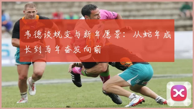 韦德谈蜕变与新年愿景：从蛇年成长到马年奋发向前