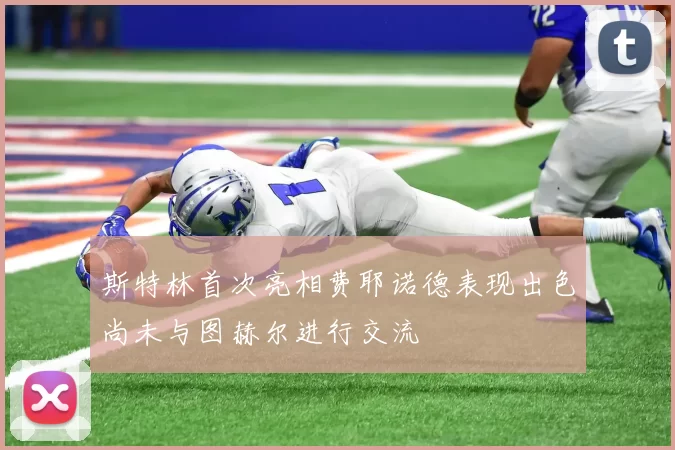 斯特林首次亮相费耶诺德表现出色尚未与图赫尔进行交流