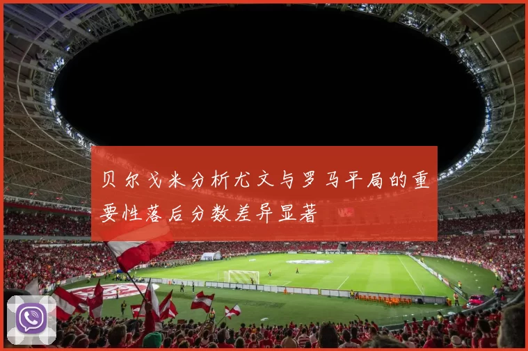 贝尔戈米分析尤文与罗马平局的重要性落后分数差异显著