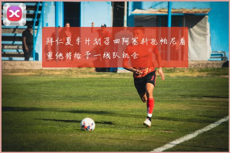拜仁夏季计划召回阿塞科孔帕尼看重他将给予一线队机会