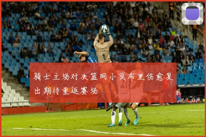 骑士主场对决篮网小莫布里伤愈复出期待重返赛场